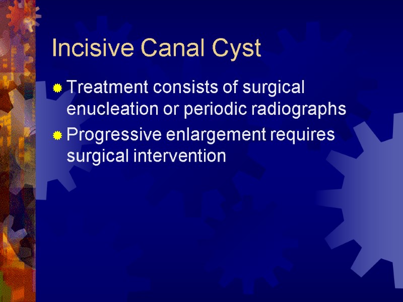 Incisive Canal Cyst Treatment consists of surgical enucleation or periodic radiographs Progressive enlargement requires